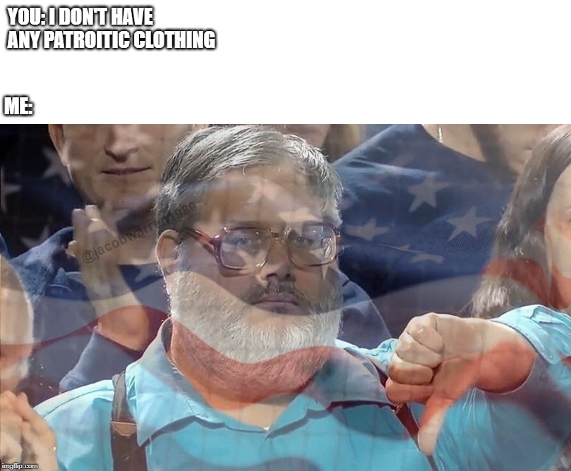 Displeased Merica | ME:; YOU: I DON'T HAVE ANY PATROITIC CLOTHING | image tagged in displeased merica | made w/ Imgflip meme maker