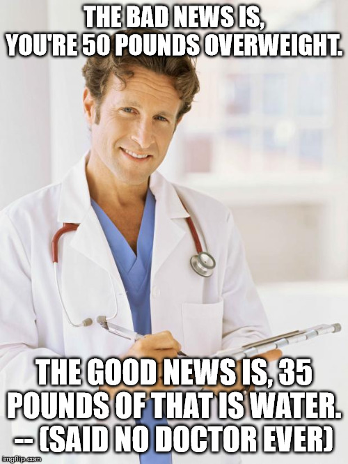 Doctor | THE BAD NEWS IS, YOU'RE 50 POUNDS OVERWEIGHT. THE GOOD NEWS IS, 35 POUNDS OF THAT IS WATER. -- (SAID NO DOCTOR EVER) | image tagged in doctor | made w/ Imgflip meme maker