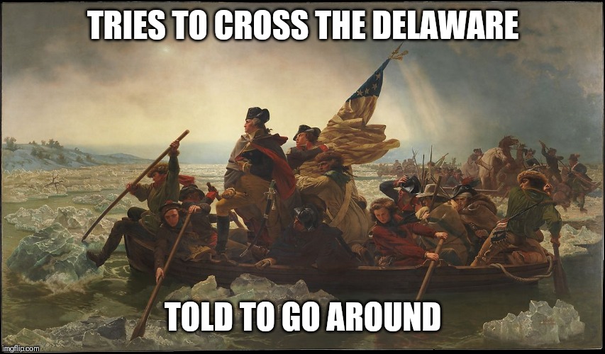 TRIES TO CROSS THE DELAWARE; TOLD TO GO AROUND | made w/ Imgflip meme maker