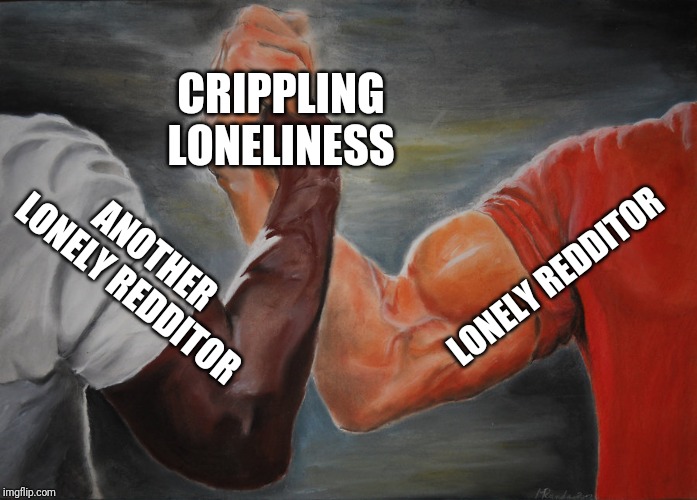 Epic Handshake Meme | CRIPPLING LONELINESS; LONELY REDDITOR; ANOTHER LONELY REDDITOR | image tagged in epic handshake | made w/ Imgflip meme maker