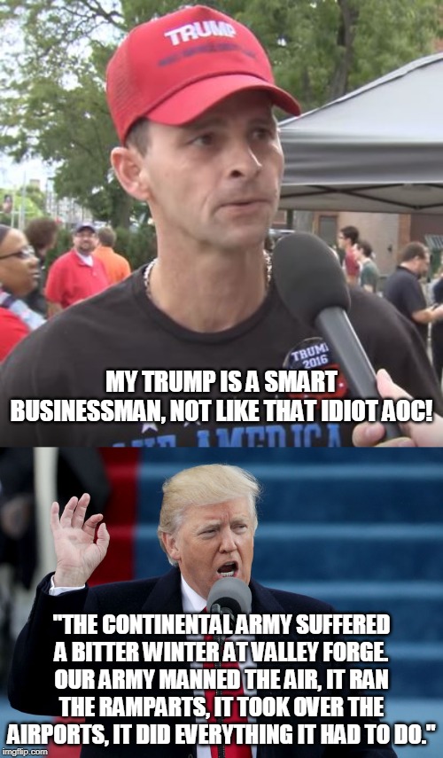 TRUMP IS SMRT | MY TRUMP IS A SMART BUSINESSMAN, NOT LIKE THAT IDIOT AOC! "THE CONTINENTAL ARMY SUFFERED A BITTER WINTER AT VALLEY FORGE. OUR ARMY MANNED THE AIR, IT RAN THE RAMPARTS, IT TOOK OVER THE AIRPORTS, IT DID EVERYTHING IT HAD TO DO." | image tagged in trump supporter,donald trump speech,donald trump is an idiot,trump is a moron,aoc | made w/ Imgflip meme maker