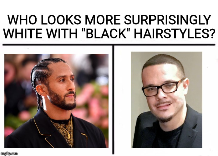 You gotta love how these super white-looking people have to try to convince the rest of us of their "blackness." ?¯_ಠ_ಠ_/¯ | WHO LOOKS MORE SURPRISINGLY WHITE WITH "BLACK" HAIRSTYLES? | image tagged in who would win,memes,black,white,hair | made w/ Imgflip meme maker