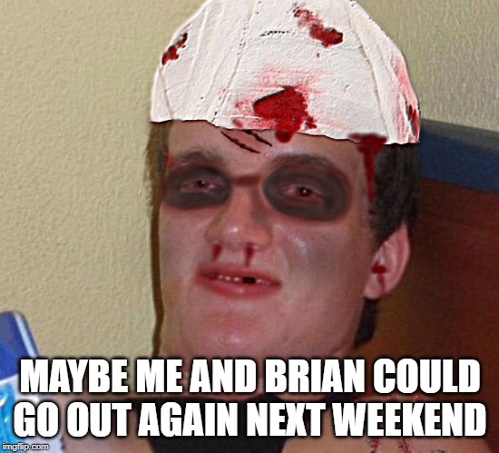 Beat Up 10 Guy | MAYBE ME AND BRIAN COULD GO OUT AGAIN NEXT WEEKEND | image tagged in beat up 10 guy | made w/ Imgflip meme maker