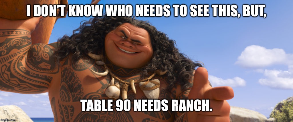 maui youre welcome | I DON’T KNOW WHO NEEDS TO SEE THIS, BUT, TABLE 90 NEEDS RANCH. | image tagged in maui youre welcome | made w/ Imgflip meme maker