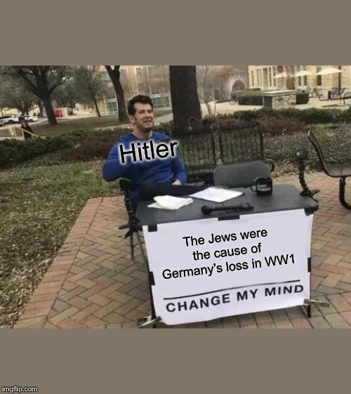 Change My Mind | Hitler; The Jews were the cause of Germany’s loss in WW1 | image tagged in memes,change my mind | made w/ Imgflip meme maker