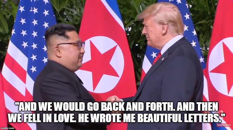 Trump-Kim | "AND WE WOULD GO BACK AND FORTH. AND THEN WE FELL IN LOVE. HE WROTE ME BEAUTIFUL LETTERS." | image tagged in trump-kim | made w/ Imgflip meme maker