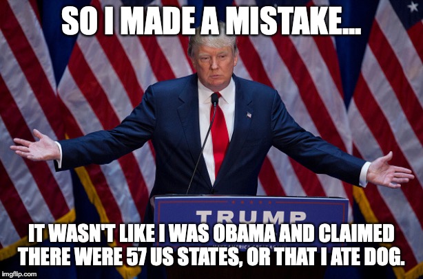 Before you get outraged - yes, Obama did admit to eating dog in his books. | SO I MADE A MISTAKE... IT WASN'T LIKE I WAS OBAMA AND CLAIMED THERE WERE 57 US STATES, OR THAT I ATE DOG. | image tagged in donald trump,mistake,obama,57 states,2019 | made w/ Imgflip meme maker