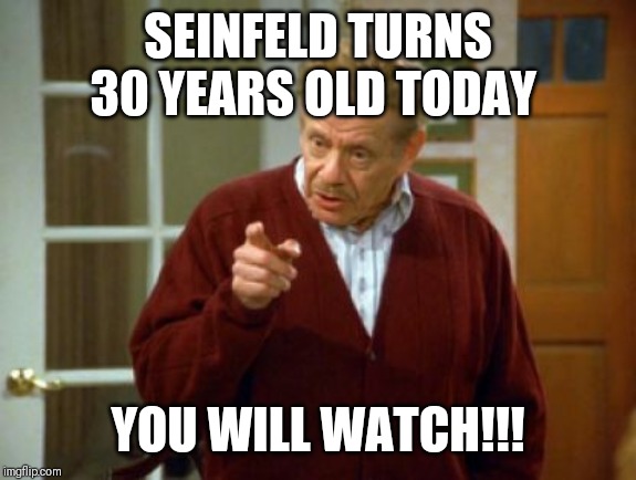 Festivus Frank Costanza Seinfeld The Strike | SEINFELD TURNS 30 YEARS OLD TODAY; YOU WILL WATCH!!! | image tagged in festivus frank costanza seinfeld the strike | made w/ Imgflip meme maker