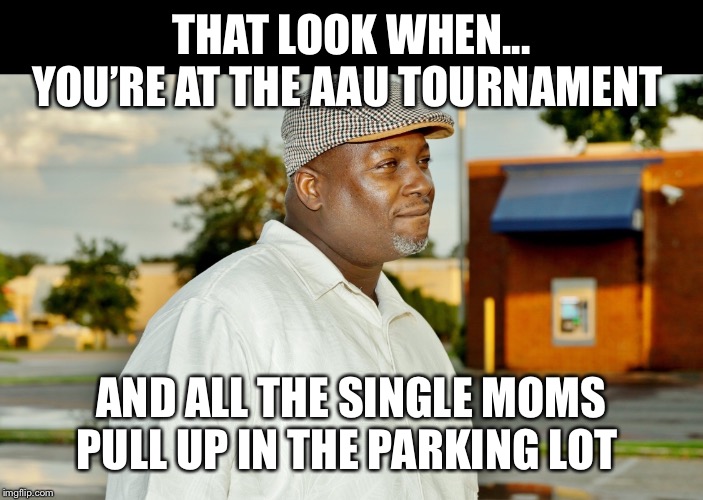 That look when... | THAT LOOK WHEN... YOU’RE AT THE AAU TOURNAMENT; AND ALL THE SINGLE MOMS PULL UP IN THE PARKING LOT | image tagged in that look when | made w/ Imgflip meme maker
