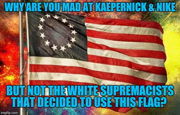 Betsy Ross Flag | WHY ARE YOU MAD AT KAEPERNICK & NIKE; BUT NOT THE WHITE SUPREMACISTS THAT DECIDED TO USE THIS FLAG? | image tagged in betsy ross flag | made w/ Imgflip meme maker