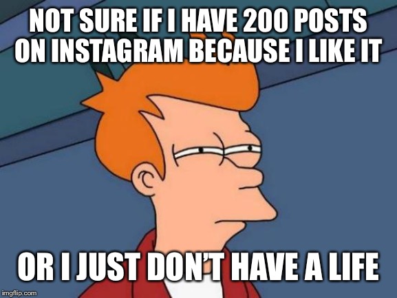 Futurama Fry | NOT SURE IF I HAVE 200 POSTS ON INSTAGRAM BECAUSE I LIKE IT; OR I JUST DON’T HAVE A LIFE | image tagged in memes,futurama fry | made w/ Imgflip meme maker