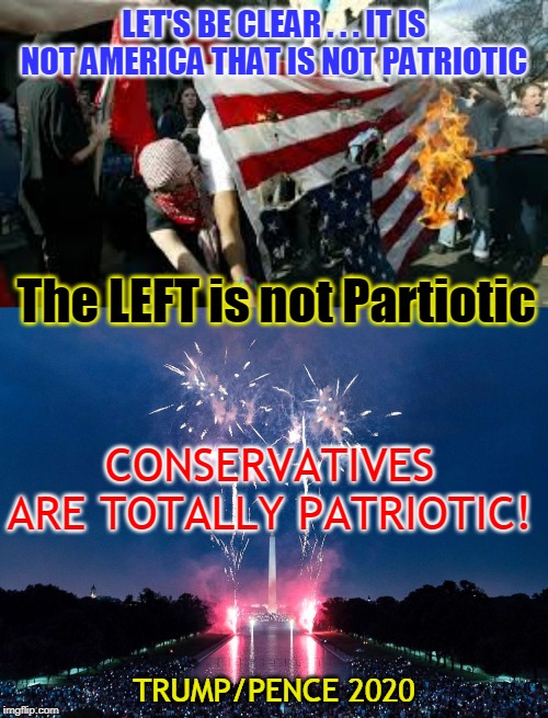 LET'S BE CLEAR . . . IT IS NOT AMERICA THAT IS NOT PATRIOTIC; The LEFT is not Partiotic; CONSERVATIVES ARE TOTALLY PATRIOTIC! TRUMP/PENCE 2020 | made w/ Imgflip meme maker