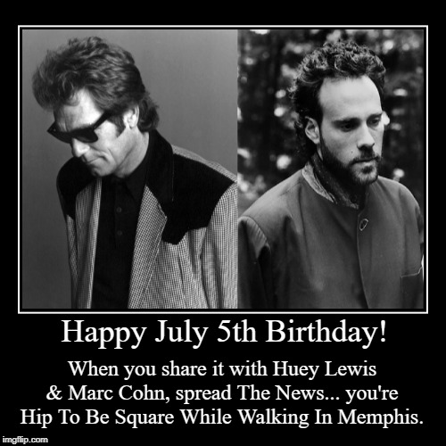 Happy July 5th Birthday | image tagged in huey lewis,marc cohn,july 5th,funny,birthday | made w/ Imgflip demotivational maker