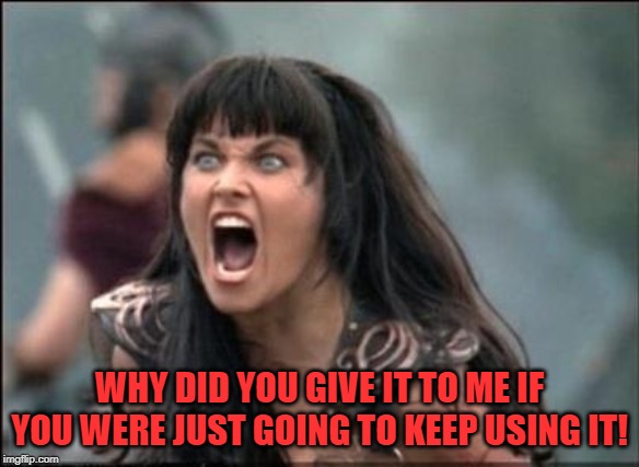 Angry Xena | WHY DID YOU GIVE IT TO ME IF YOU WERE JUST GOING TO KEEP USING IT! | image tagged in angry xena | made w/ Imgflip meme maker