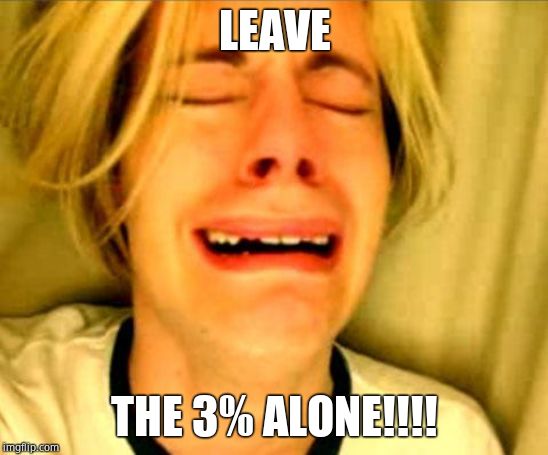 Leave Britney Alone | LEAVE THE 3% ALONE!!!! | image tagged in leave britney alone | made w/ Imgflip meme maker