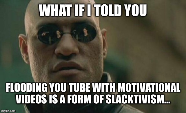 Matrix Morpheus Meme | WHAT IF I TOLD YOU; FLOODING YOU TUBE WITH MOTIVATIONAL VIDEOS IS A FORM OF SLACKTIVISM... | image tagged in memes,matrix morpheus | made w/ Imgflip meme maker