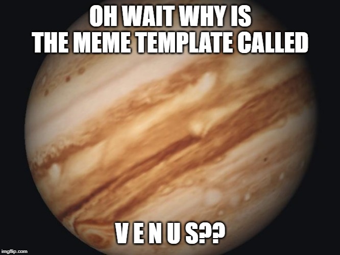 Venus | OH WAIT WHY IS THE MEME TEMPLATE CALLED; V E N U S?? | image tagged in venus | made w/ Imgflip meme maker