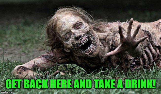 Walking Dead Zombie | GET BACK HERE AND TAKE A DRINK! | image tagged in walking dead zombie | made w/ Imgflip meme maker