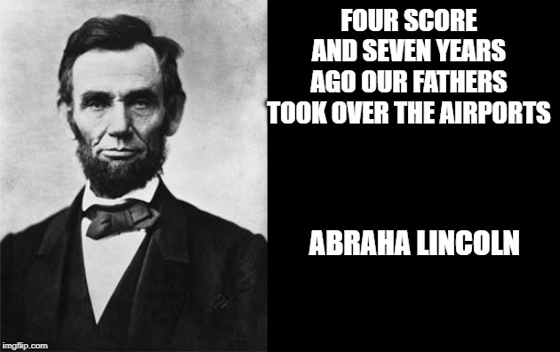 quotable abe lincoln | FOUR SCORE AND SEVEN YEARS AGO OUR FATHERS TOOK OVER THE AIRPORTS; ABRAHA LINCOLN | image tagged in quotable abe lincoln | made w/ Imgflip meme maker