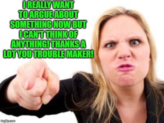 cranky | I REALLY WANT TO ARGUE ABOUT SOMETHING NOW BUT I CAN'T THINK OF ANYTHING! THANKS A LOT YOU TROUBLE MAKER! | image tagged in cranky | made w/ Imgflip meme maker