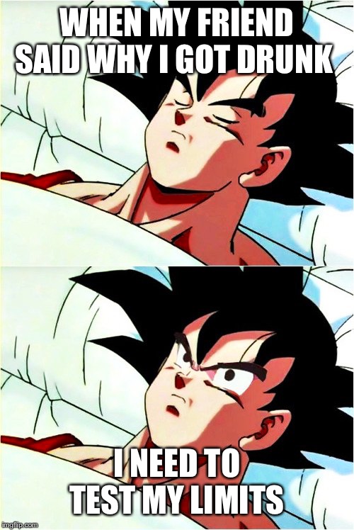 goku sleeping wake up | WHEN MY FRIEND SAID WHY I GOT DRUNK; I NEED TO TEST MY LIMITS | image tagged in goku sleeping wake up | made w/ Imgflip meme maker