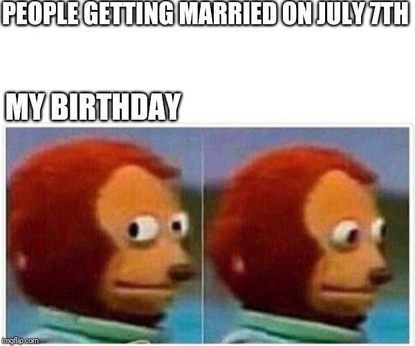 Monkey Puppet | PEOPLE GETTING MARRIED ON JULY 7TH; MY BIRTHDAY | image tagged in monkey puppet | made w/ Imgflip meme maker