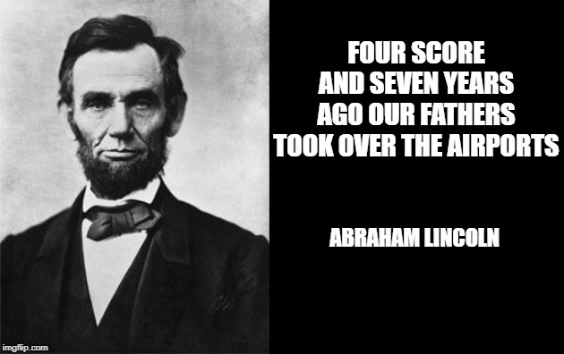 quotable abe lincoln | FOUR SCORE AND SEVEN YEARS AGO OUR FATHERS TOOK OVER THE AIRPORTS; ABRAHAM LINCOLN | image tagged in quotable abe lincoln | made w/ Imgflip meme maker