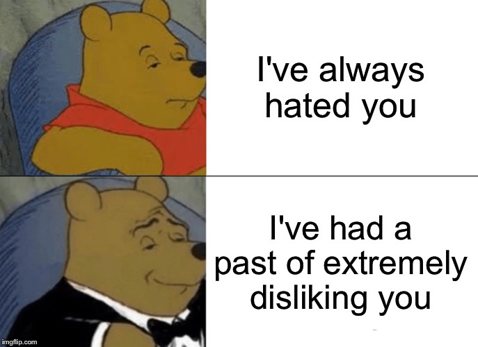 I hAtE yOu | I've always hated you; I've had a past of extremely disliking you | image tagged in memes,tuxedo winnie the pooh | made w/ Imgflip meme maker