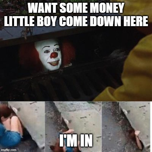 pennywise in sewer | WANT SOME MONEY LITTLE BOY COME DOWN HERE; I'M IN | image tagged in pennywise in sewer | made w/ Imgflip meme maker