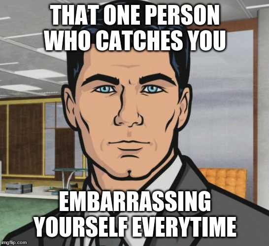 Archer | THAT ONE PERSON WHO CATCHES YOU; EMBARRASSING YOURSELF EVERYTIME | image tagged in memes,archer | made w/ Imgflip meme maker