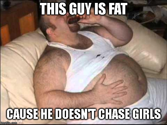 Just living life THIS GUY IS FAT; CAUSE HE DOESN'T CHASE GIRLS image t...