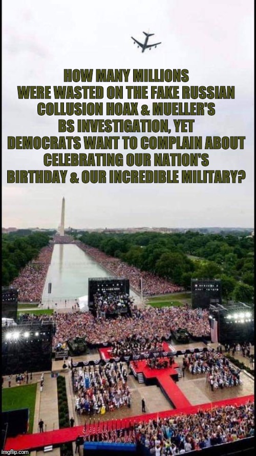 Fourth of July Parade | HOW MANY MILLIONS WERE WASTED ON THE FAKE RUSSIAN COLLUSION HOAX & MUELLER'S BS INVESTIGATION, YET DEMOCRATS WANT TO COMPLAIN ABOUT CELEBRATING OUR NATION'S BIRTHDAY & OUR INCREDIBLE MILITARY? | image tagged in fourth of july parade | made w/ Imgflip meme maker