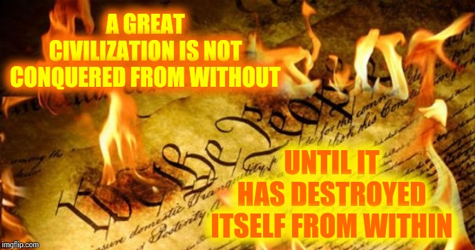 A Reason To Distrust The Current Administration : History | A GREAT CIVILIZATION IS NOT CONQUERED FROM WITHOUT; UNTIL IT HAS DESTROYED ITSELF FROM WITHIN | image tagged in constitution in flames,trump unfit unqualified dangerous,liar in chief,obstruction of justice,sexual assault,memes | made w/ Imgflip meme maker
