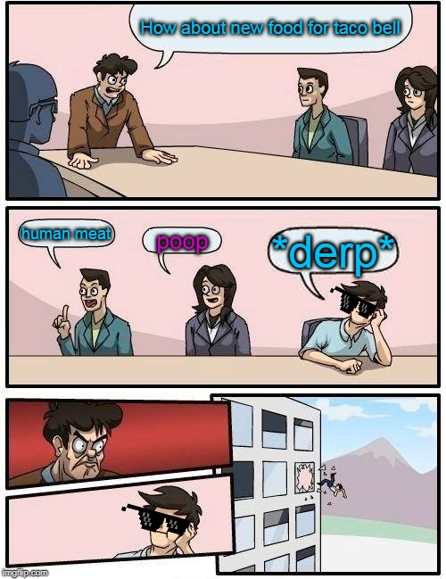 Boardroom Meeting Suggestion Meme | How about new food for taco bell; human meat; poop; *derp* | image tagged in memes,boardroom meeting suggestion | made w/ Imgflip meme maker