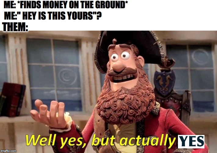 well yes , but actually yes | ME: *FINDS MONEY ON THE GROUND*; ME:" HEY IS THIS YOURS"? THEM: | image tagged in meme,well yes but actually no,funny | made w/ Imgflip meme maker