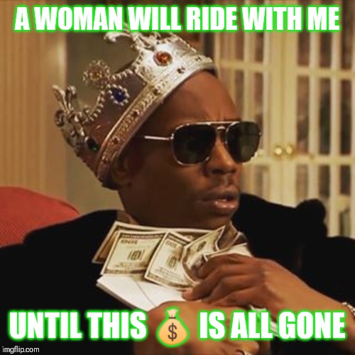 Jroc113 | A WOMAN WILL RIDE WITH ME; UNTIL THIS 💰 IS ALL GONE | image tagged in dave chappelle money | made w/ Imgflip meme maker