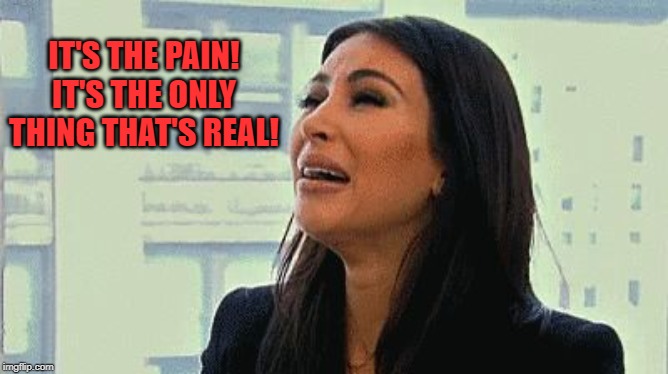 Crying Kim | IT'S THE PAIN! IT'S THE ONLY THING THAT'S REAL! | image tagged in crying kim | made w/ Imgflip meme maker