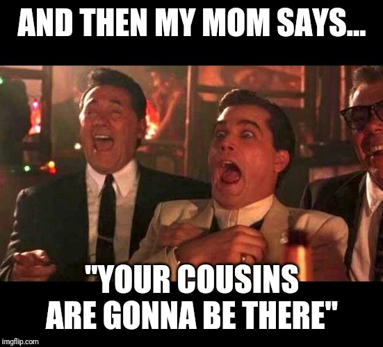 goodfellas laughing | AND THEN MY MOM SAYS... "YOUR COUSINS ARE GONNA BE THERE" | image tagged in goodfellas laughing | made w/ Imgflip meme maker