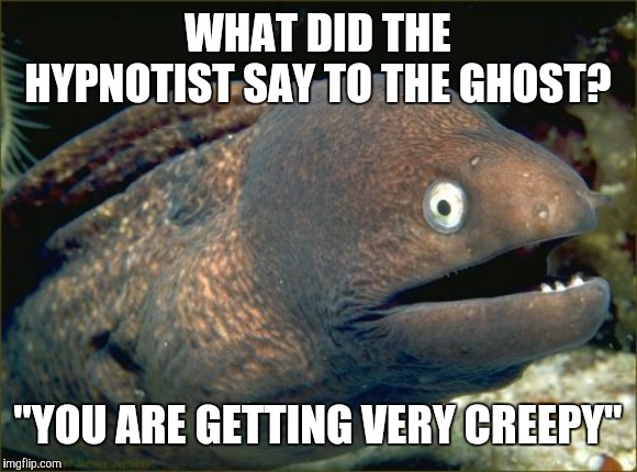 Should I have saved this for Halloween? | WHAT DID THE HYPNOTIST SAY TO THE GHOST? "YOU ARE GETTING VERY CREEPY" | image tagged in memes,bad joke eel,hypnosis,ghost | made w/ Imgflip meme maker