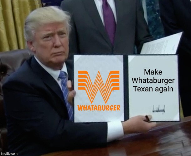 Trump Bill Signing Meme | Make Whataburger Texan again | image tagged in memes,trump bill signing,donald trump approves | made w/ Imgflip meme maker