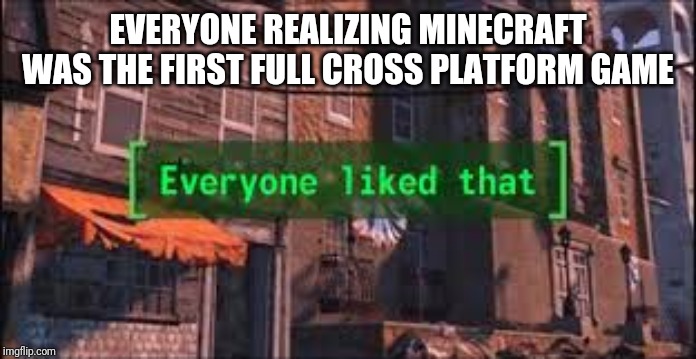 Everyone Liked That | EVERYONE REALIZING MINECRAFT WAS THE FIRST FULL CROSS PLATFORM GAME | image tagged in everyone liked that | made w/ Imgflip meme maker