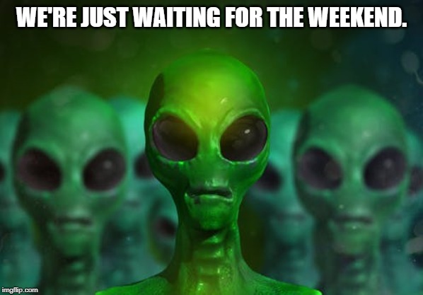 Aliens | WE'RE JUST WAITING FOR THE WEEKEND. | image tagged in aliens | made w/ Imgflip meme maker