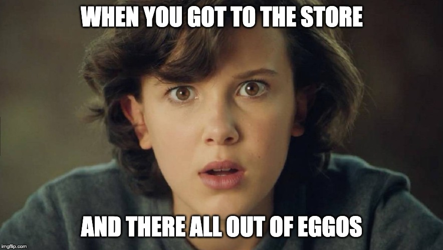 WHEN YOU GOT TO THE STORE; AND THERE ALL OUT OF EGGOS | image tagged in stranger things,el likes eggos too much | made w/ Imgflip meme maker