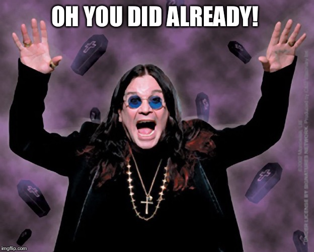 OZZY | OH YOU DID ALREADY! | image tagged in ozzy | made w/ Imgflip meme maker