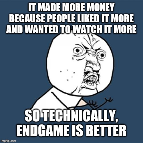 IT MADE MORE MONEY BECAUSE PEOPLE LIKED IT MORE AND WANTED TO WATCH IT MORE SO TECHNICALLY, ENDGAME IS BETTER | image tagged in memes,y u no | made w/ Imgflip meme maker