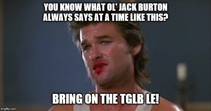 YOU KNOW WHAT OL' JACK BURTON ALWAYS SAYS AT A TIME LIKE THIS? BRING ON THE TGLB LE! | made w/ Imgflip meme maker