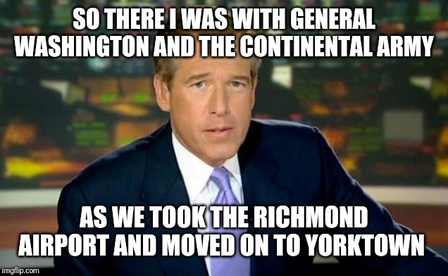 Brian Williams Was There Meme | SO THERE I WAS WITH GENERAL WASHINGTON AND THE CONTINENTAL ARMY; AS WE TOOK THE RICHMOND AIRPORT AND MOVED ON TO YORKTOWN | image tagged in memes,brian williams was there | made w/ Imgflip meme maker