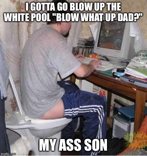 Toilet Computer |  I GOTTA GO BLOW UP THE WHITE POOL "BLOW WHAT UP DAD?"; MY ASS SON | image tagged in toilet computer | made w/ Imgflip meme maker