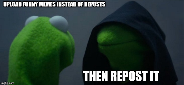 Evil Kermit Meme | UPLOAD FUNNY MEMES INSTEAD OF REPOSTS; THEN REPOST IT | image tagged in memes,evil kermit | made w/ Imgflip meme maker