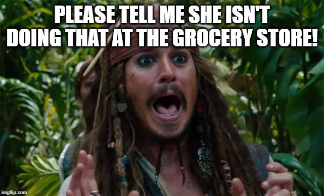 Capt Jack Sparrow Ahhh | PLEASE TELL ME SHE ISN'T DOING THAT AT THE GROCERY STORE! | image tagged in capt jack sparrow ahhh | made w/ Imgflip meme maker